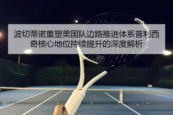 波切蒂诺重塑美国队边路推进体系普利西奇核心地位持续提升的深度解析