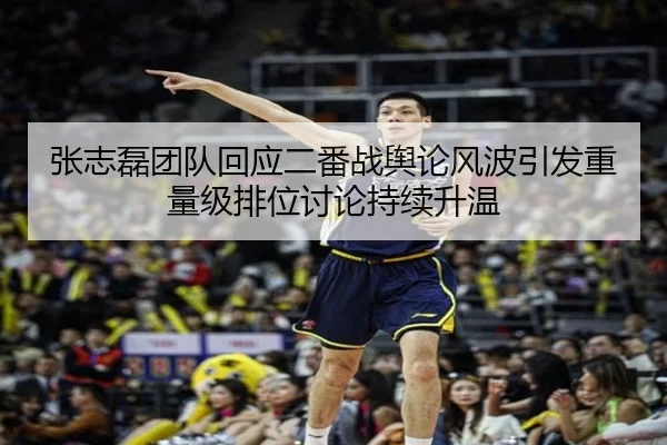 张志磊团队回应二番战舆论风波引发重量级排位讨论持续升温