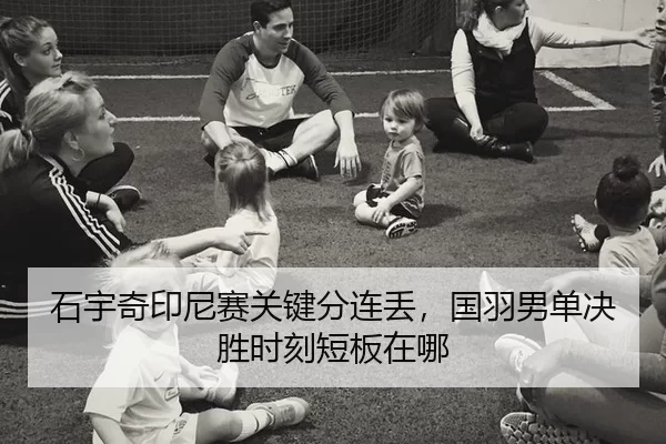 石宇奇印尼赛关键分连丢，国羽男单决胜时刻短板在哪